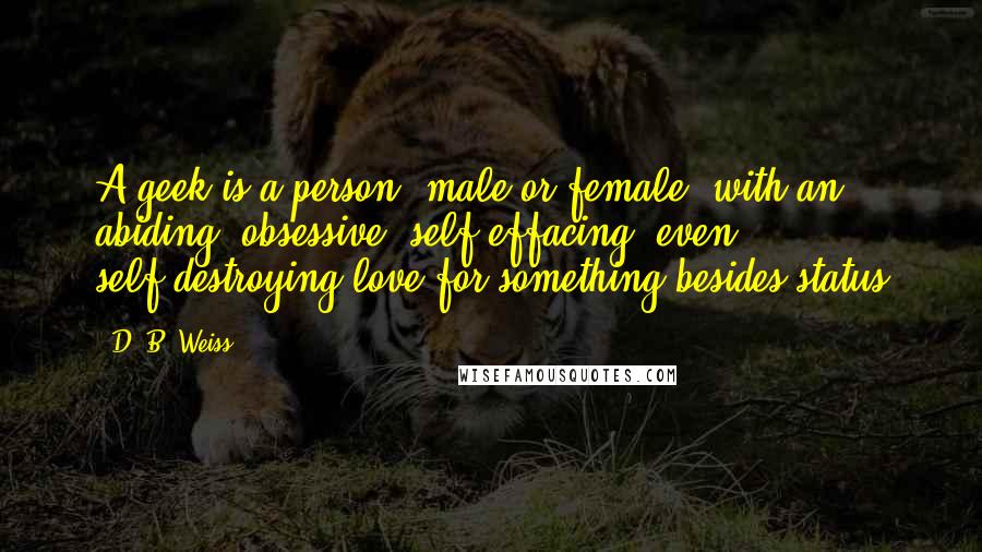 D. B. Weiss Quotes: A geek is a person, male or female, with an abiding, obsessive, self-effacing, even self-destroying love for something besides status