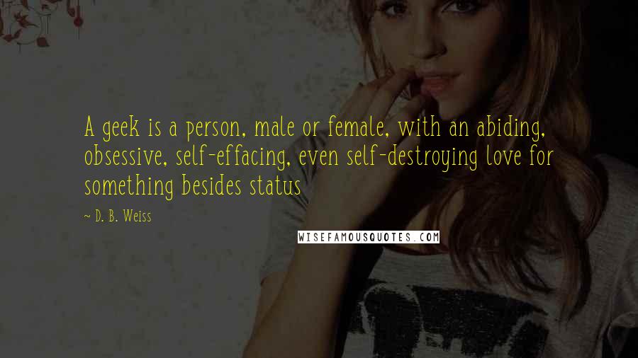 D. B. Weiss Quotes: A geek is a person, male or female, with an abiding, obsessive, self-effacing, even self-destroying love for something besides status