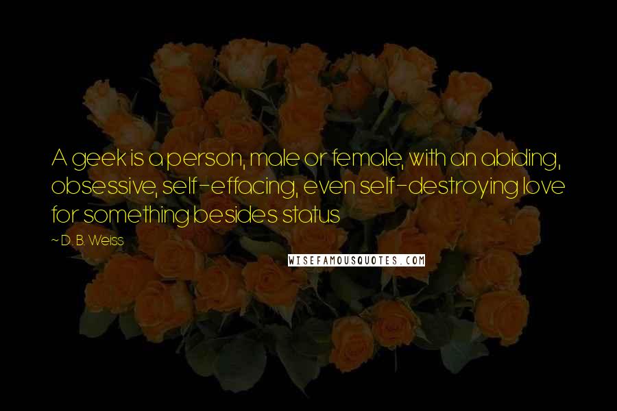 D. B. Weiss Quotes: A geek is a person, male or female, with an abiding, obsessive, self-effacing, even self-destroying love for something besides status