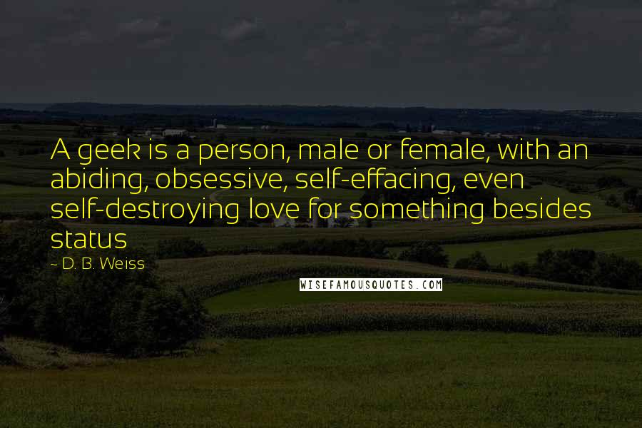 D. B. Weiss Quotes: A geek is a person, male or female, with an abiding, obsessive, self-effacing, even self-destroying love for something besides status