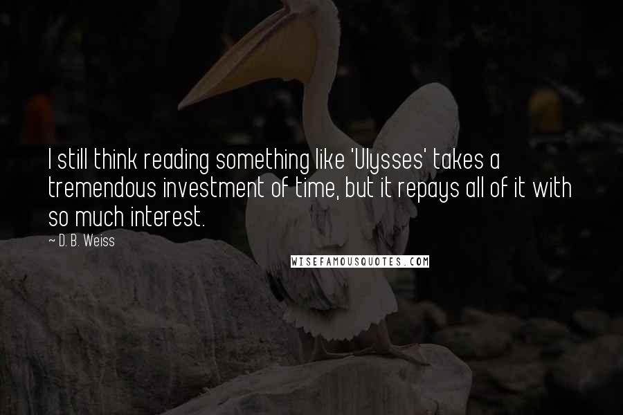 D. B. Weiss Quotes: I still think reading something like 'Ulysses' takes a tremendous investment of time, but it repays all of it with so much interest.