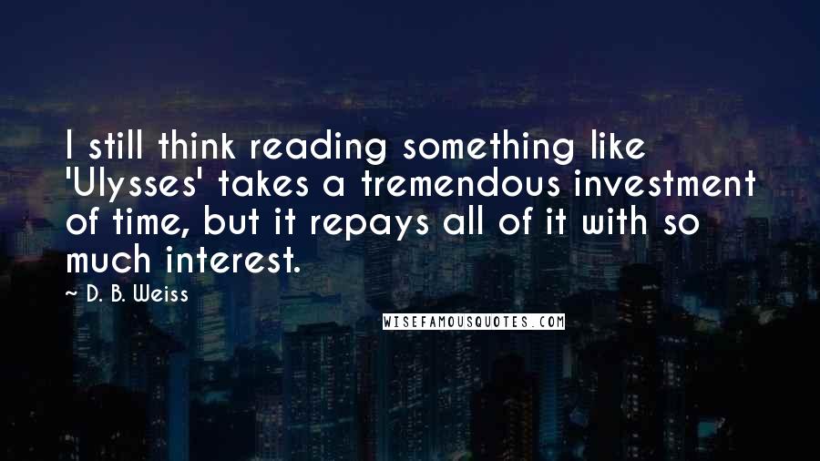 D. B. Weiss Quotes: I still think reading something like 'Ulysses' takes a tremendous investment of time, but it repays all of it with so much interest.