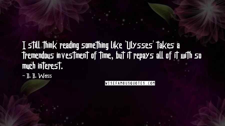 D. B. Weiss Quotes: I still think reading something like 'Ulysses' takes a tremendous investment of time, but it repays all of it with so much interest.