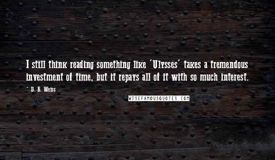 D. B. Weiss Quotes: I still think reading something like 'Ulysses' takes a tremendous investment of time, but it repays all of it with so much interest.