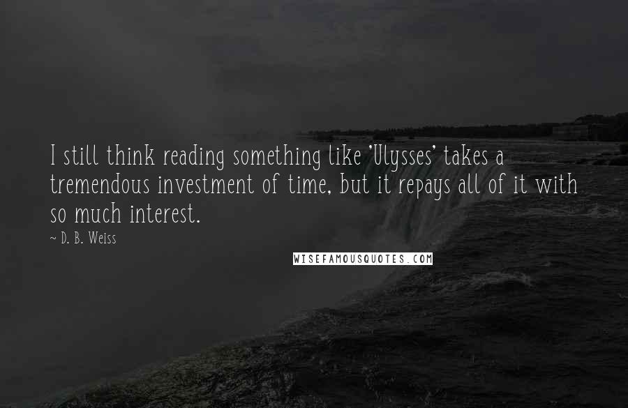 D. B. Weiss Quotes: I still think reading something like 'Ulysses' takes a tremendous investment of time, but it repays all of it with so much interest.