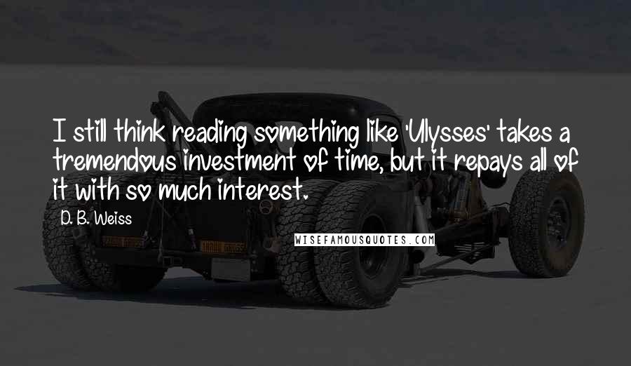 D. B. Weiss Quotes: I still think reading something like 'Ulysses' takes a tremendous investment of time, but it repays all of it with so much interest.