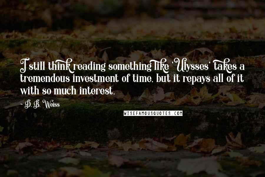 D. B. Weiss Quotes: I still think reading something like 'Ulysses' takes a tremendous investment of time, but it repays all of it with so much interest.