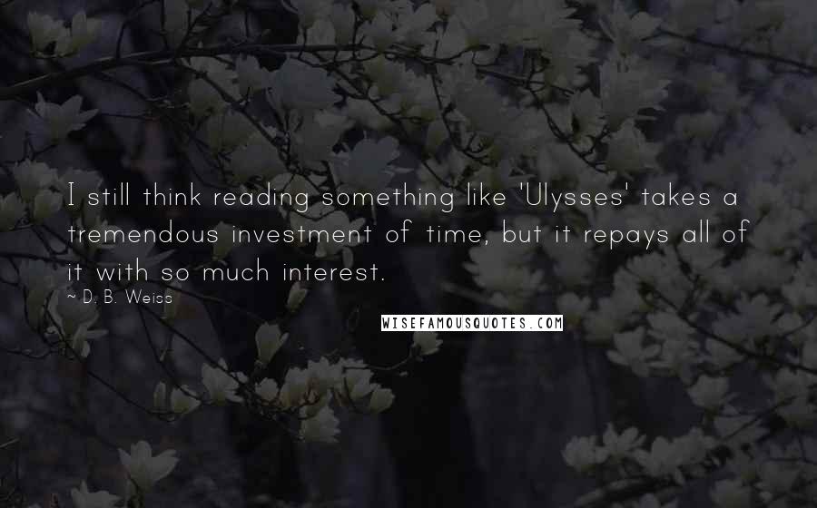 D. B. Weiss Quotes: I still think reading something like 'Ulysses' takes a tremendous investment of time, but it repays all of it with so much interest.