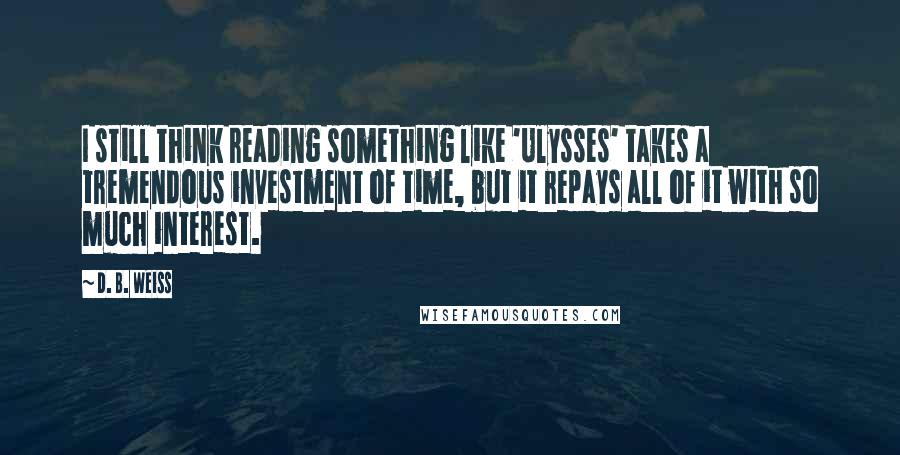 D. B. Weiss Quotes: I still think reading something like 'Ulysses' takes a tremendous investment of time, but it repays all of it with so much interest.