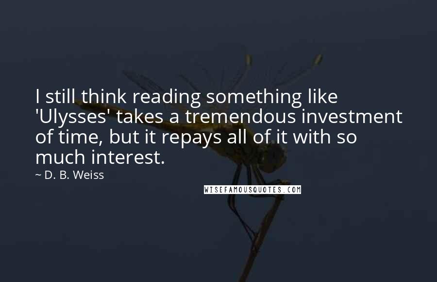 D. B. Weiss Quotes: I still think reading something like 'Ulysses' takes a tremendous investment of time, but it repays all of it with so much interest.