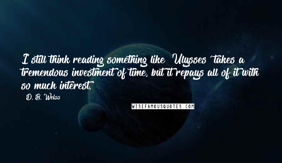 D. B. Weiss Quotes: I still think reading something like 'Ulysses' takes a tremendous investment of time, but it repays all of it with so much interest.