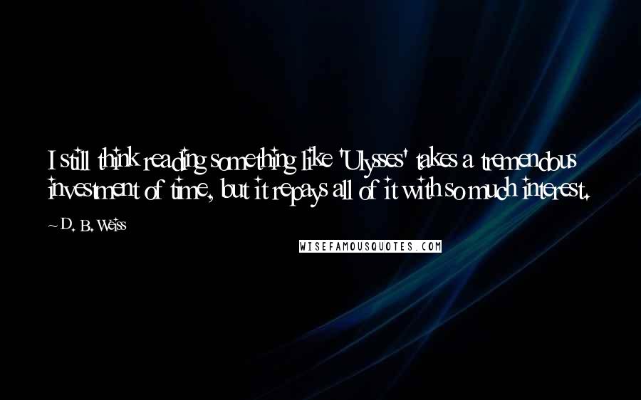 D. B. Weiss Quotes: I still think reading something like 'Ulysses' takes a tremendous investment of time, but it repays all of it with so much interest.