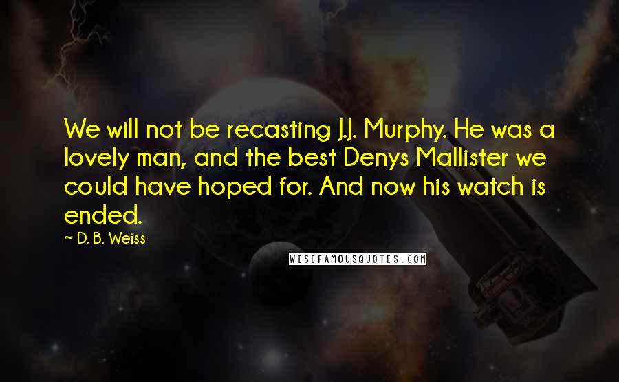 D. B. Weiss Quotes: We will not be recasting J.J. Murphy. He was a lovely man, and the best Denys Mallister we could have hoped for. And now his watch is ended.