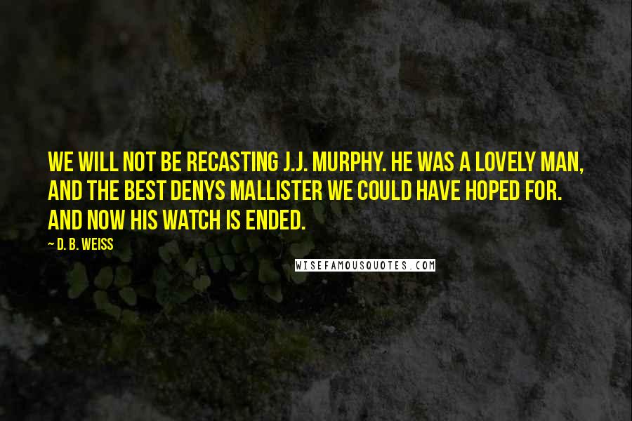 D. B. Weiss Quotes: We will not be recasting J.J. Murphy. He was a lovely man, and the best Denys Mallister we could have hoped for. And now his watch is ended.