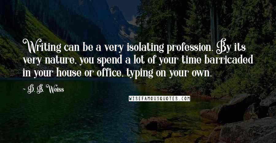 D. B. Weiss Quotes: Writing can be a very isolating profession. By its very nature, you spend a lot of your time barricaded in your house or office, typing on your own.