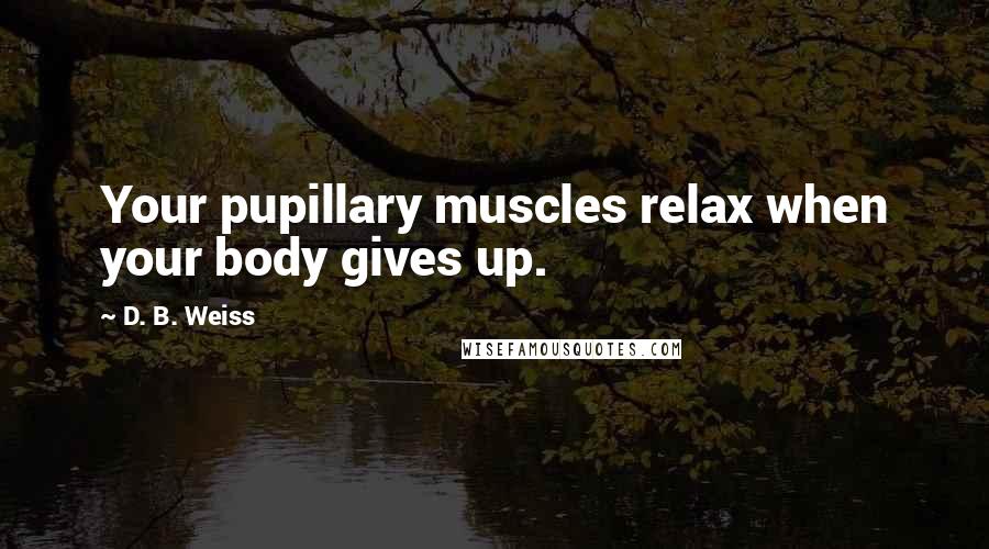 D. B. Weiss Quotes: Your pupillary muscles relax when your body gives up.