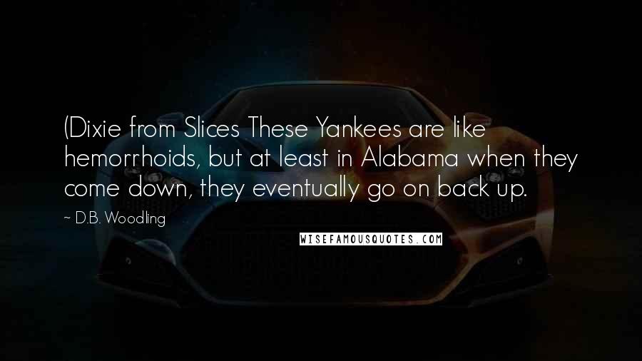 D.B. Woodling Quotes: (Dixie from Slices These Yankees are like hemorrhoids, but at least in Alabama when they come down, they eventually go on back up.