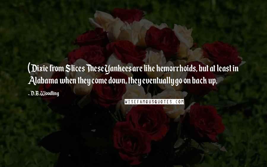 D.B. Woodling Quotes: (Dixie from Slices These Yankees are like hemorrhoids, but at least in Alabama when they come down, they eventually go on back up.