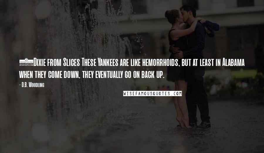 D.B. Woodling Quotes: (Dixie from Slices These Yankees are like hemorrhoids, but at least in Alabama when they come down, they eventually go on back up.