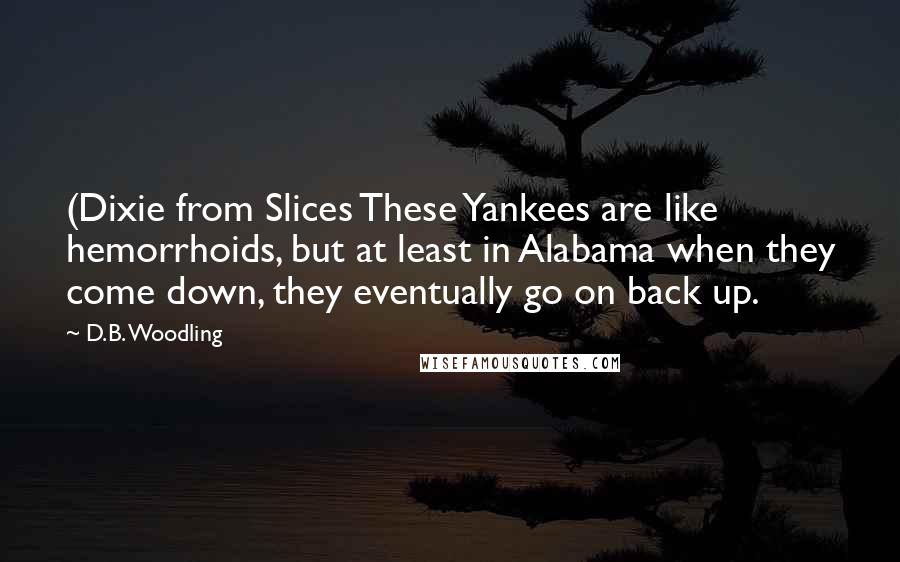 D.B. Woodling Quotes: (Dixie from Slices These Yankees are like hemorrhoids, but at least in Alabama when they come down, they eventually go on back up.