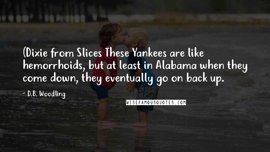 D.B. Woodling Quotes: (Dixie from Slices These Yankees are like hemorrhoids, but at least in Alabama when they come down, they eventually go on back up.
