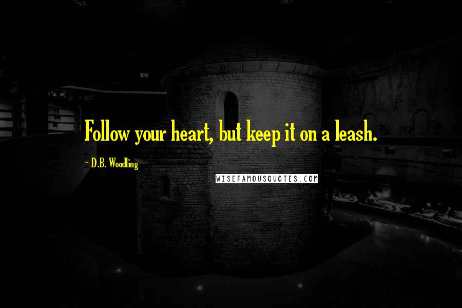 D.B. Woodling Quotes: Follow your heart, but keep it on a leash.