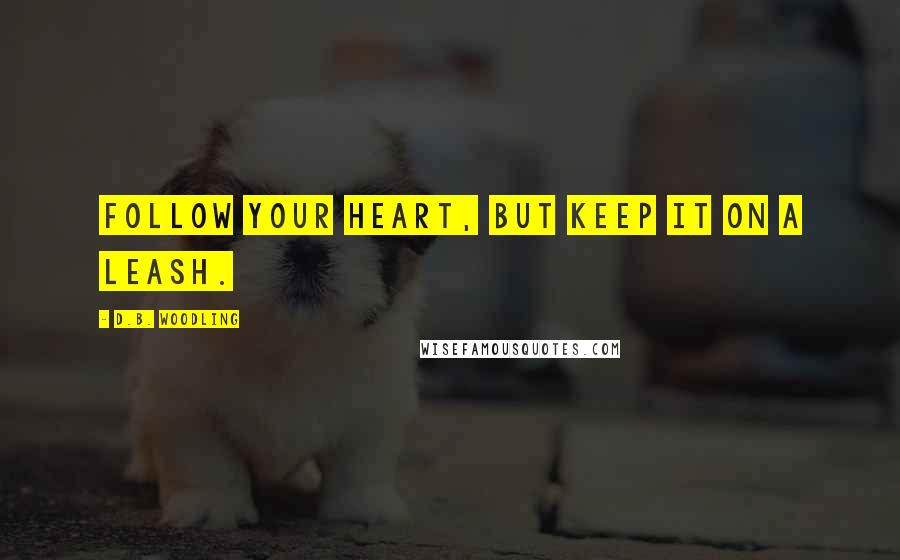 D.B. Woodling Quotes: Follow your heart, but keep it on a leash.