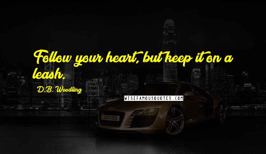 D.B. Woodling Quotes: Follow your heart, but keep it on a leash.