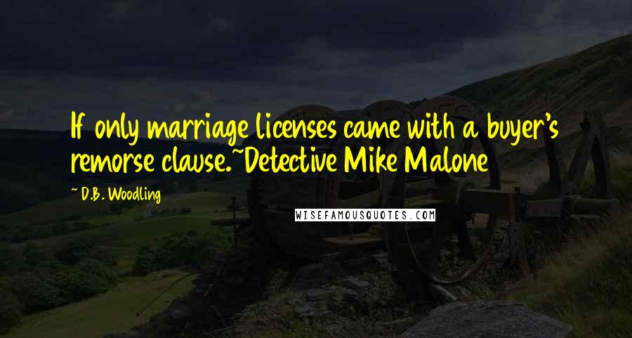 D.B. Woodling Quotes: If only marriage licenses came with a buyer's remorse clause.~Detective Mike Malone