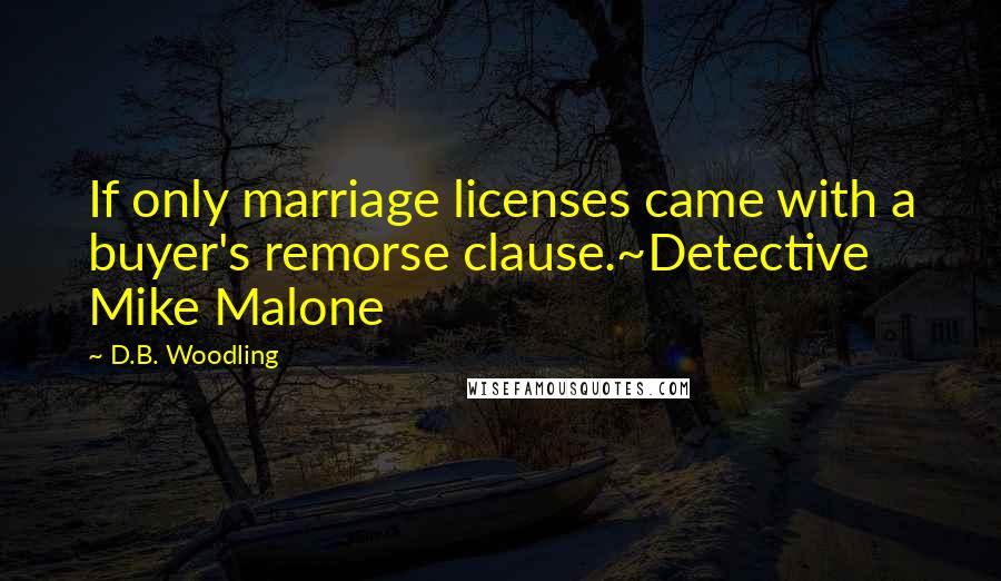 D.B. Woodling Quotes: If only marriage licenses came with a buyer's remorse clause.~Detective Mike Malone