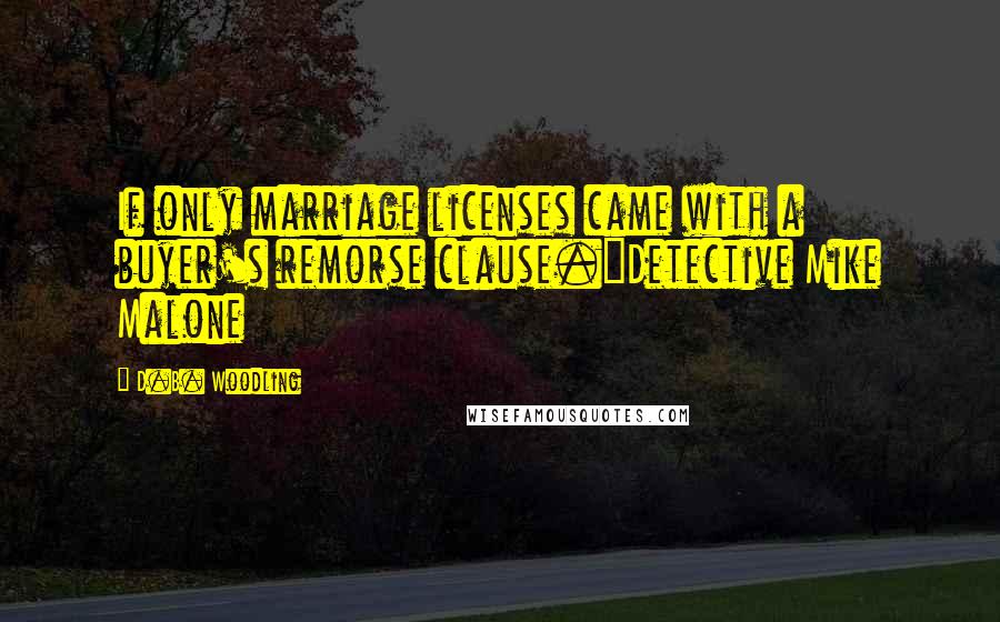 D.B. Woodling Quotes: If only marriage licenses came with a buyer's remorse clause.~Detective Mike Malone