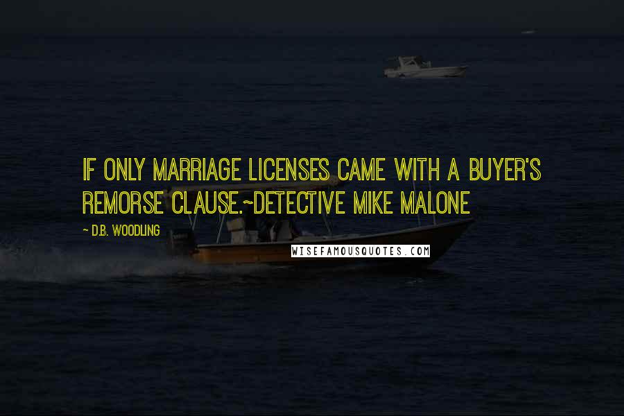 D.B. Woodling Quotes: If only marriage licenses came with a buyer's remorse clause.~Detective Mike Malone