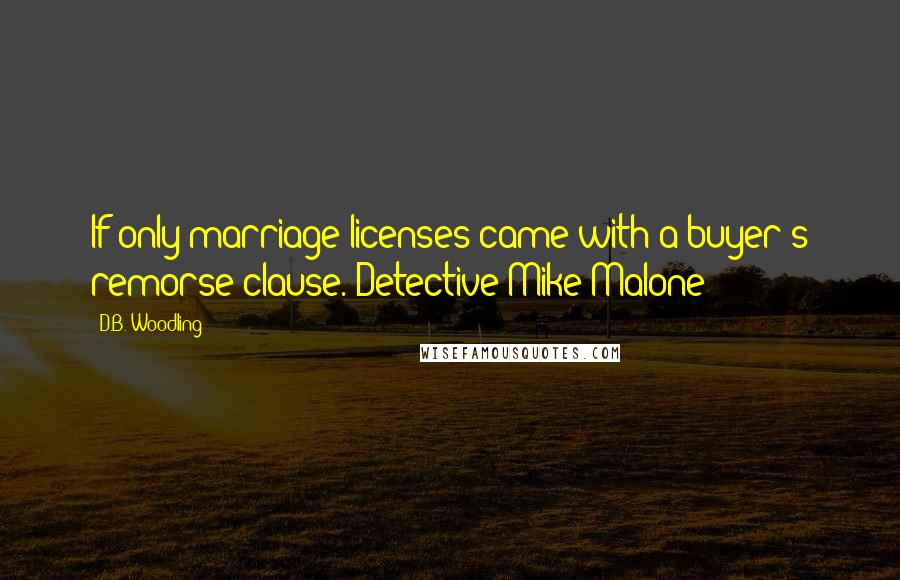 D.B. Woodling Quotes: If only marriage licenses came with a buyer's remorse clause.~Detective Mike Malone