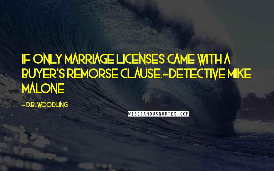 D.B. Woodling Quotes: If only marriage licenses came with a buyer's remorse clause.~Detective Mike Malone