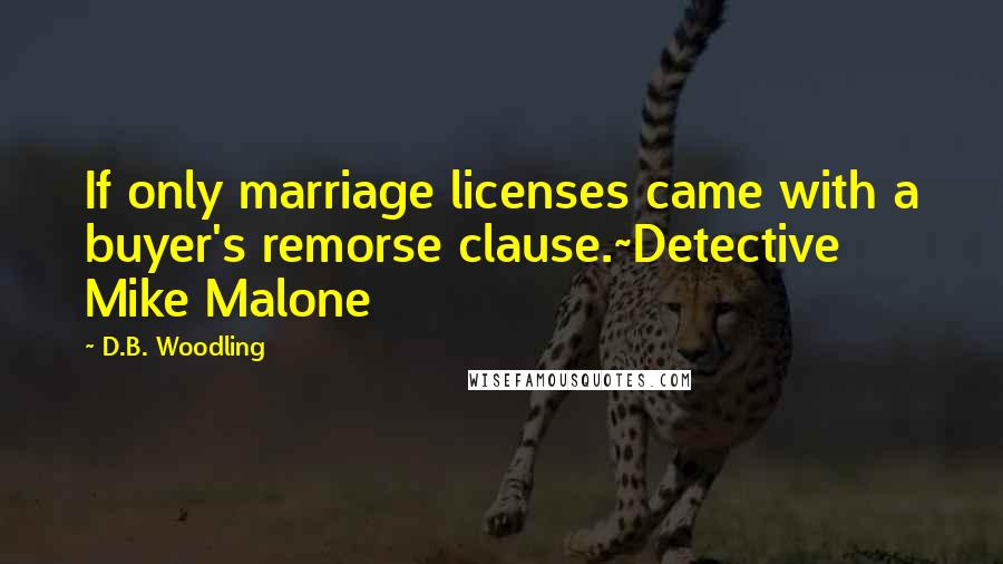 D.B. Woodling Quotes: If only marriage licenses came with a buyer's remorse clause.~Detective Mike Malone