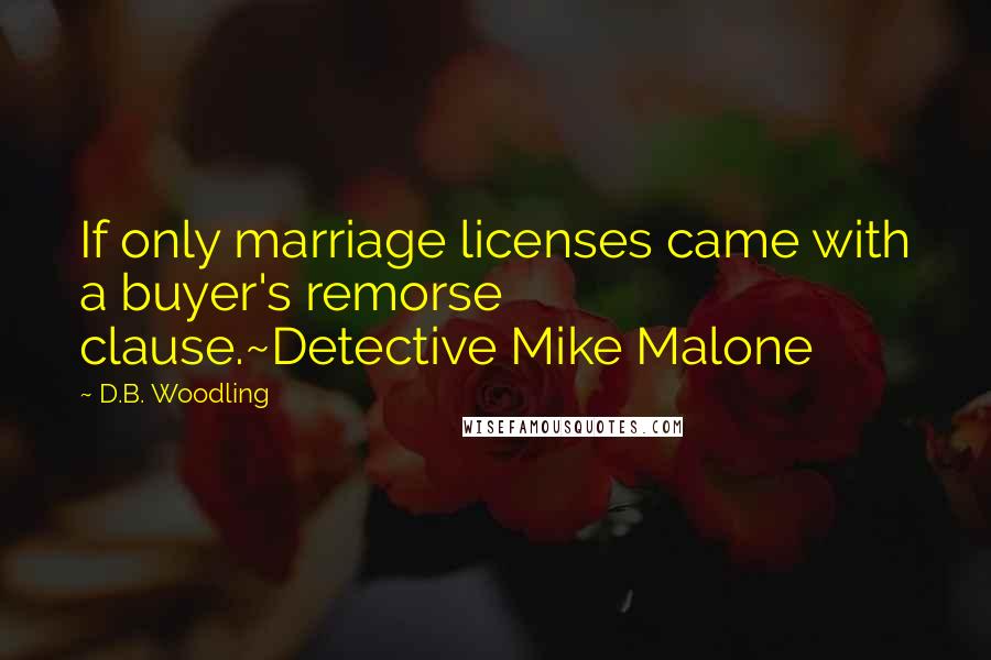 D.B. Woodling Quotes: If only marriage licenses came with a buyer's remorse clause.~Detective Mike Malone
