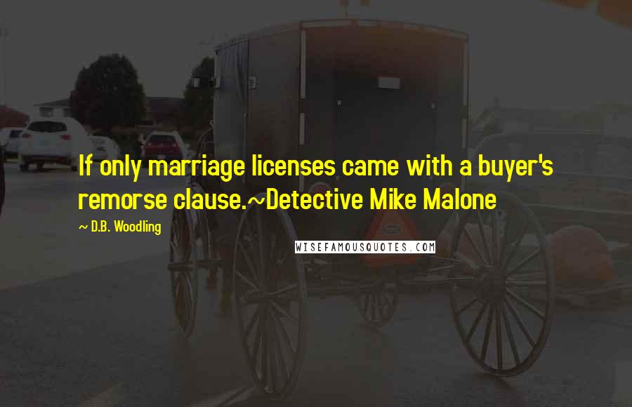 D.B. Woodling Quotes: If only marriage licenses came with a buyer's remorse clause.~Detective Mike Malone