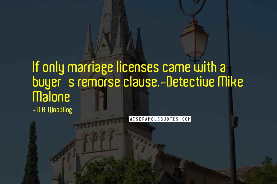 D.B. Woodling Quotes: If only marriage licenses came with a buyer's remorse clause.~Detective Mike Malone