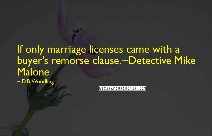 D.B. Woodling Quotes: If only marriage licenses came with a buyer's remorse clause.~Detective Mike Malone