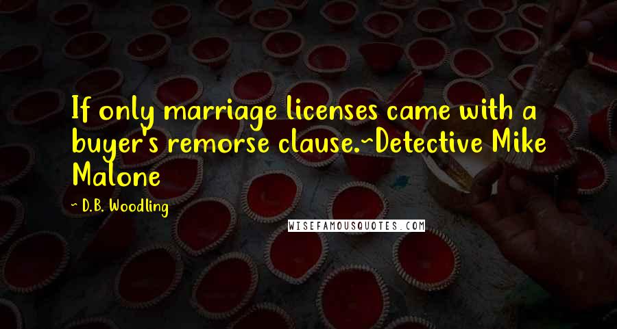 D.B. Woodling Quotes: If only marriage licenses came with a buyer's remorse clause.~Detective Mike Malone