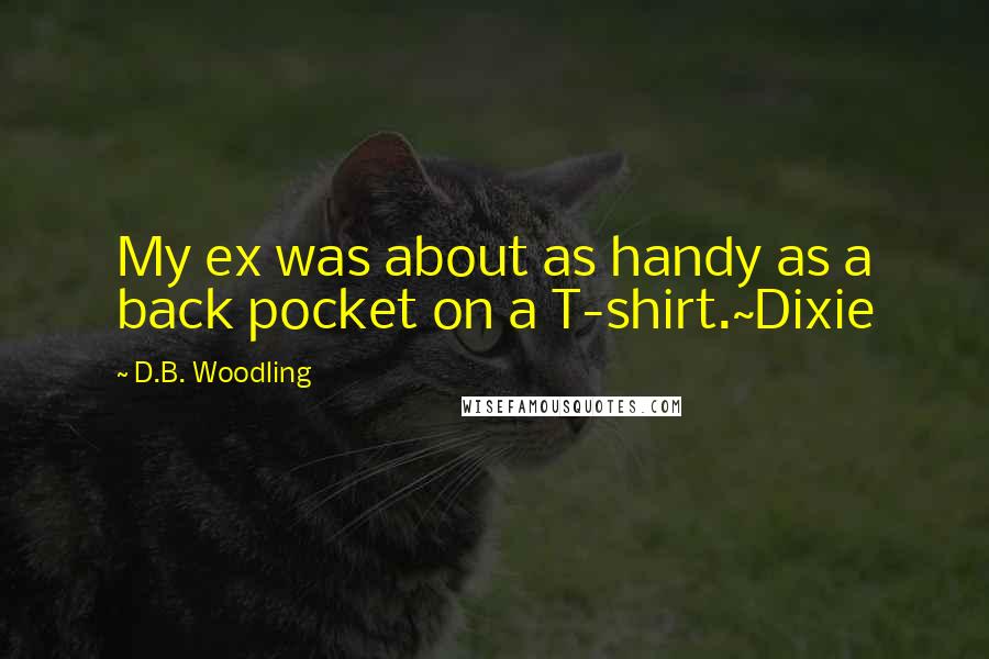 D.B. Woodling Quotes: My ex was about as handy as a back pocket on a T-shirt.~Dixie