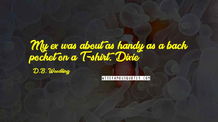 D.B. Woodling Quotes: My ex was about as handy as a back pocket on a T-shirt.~Dixie
