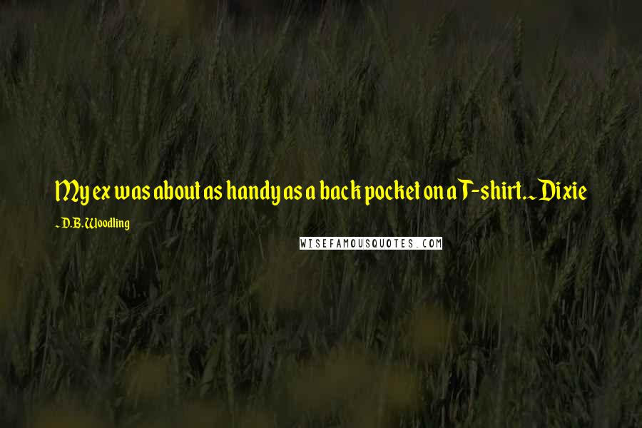 D.B. Woodling Quotes: My ex was about as handy as a back pocket on a T-shirt.~Dixie