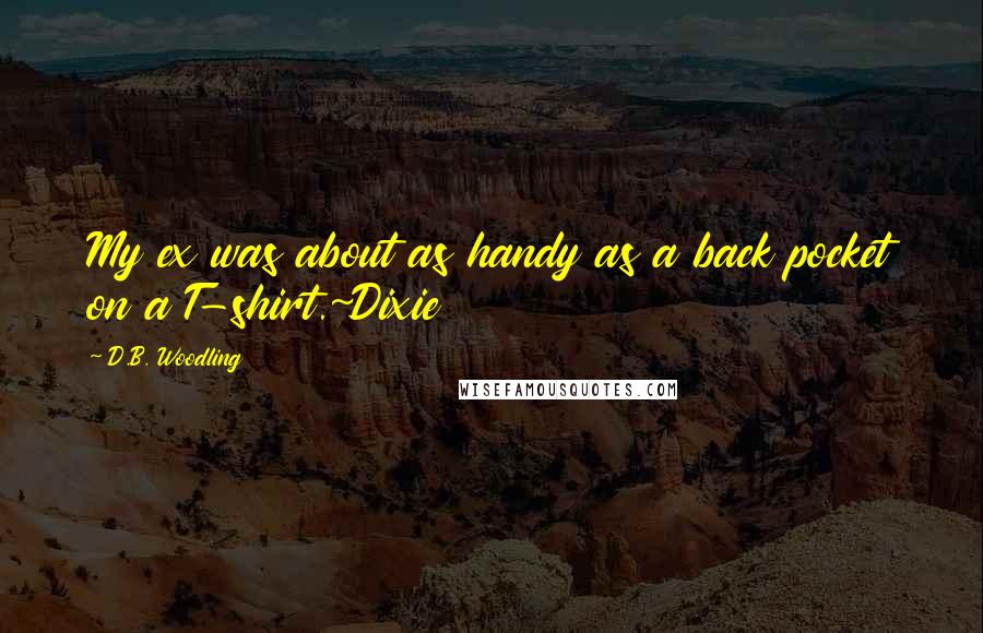 D.B. Woodling Quotes: My ex was about as handy as a back pocket on a T-shirt.~Dixie