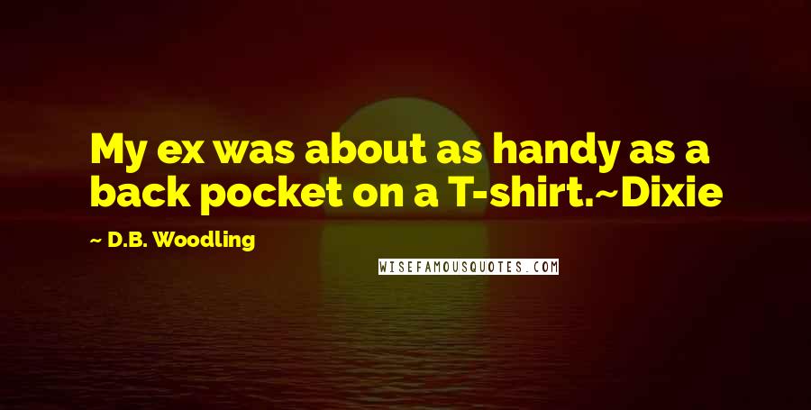 D.B. Woodling Quotes: My ex was about as handy as a back pocket on a T-shirt.~Dixie