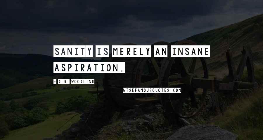 D.B. Woodling Quotes: Sanity is merely an insane aspiration.