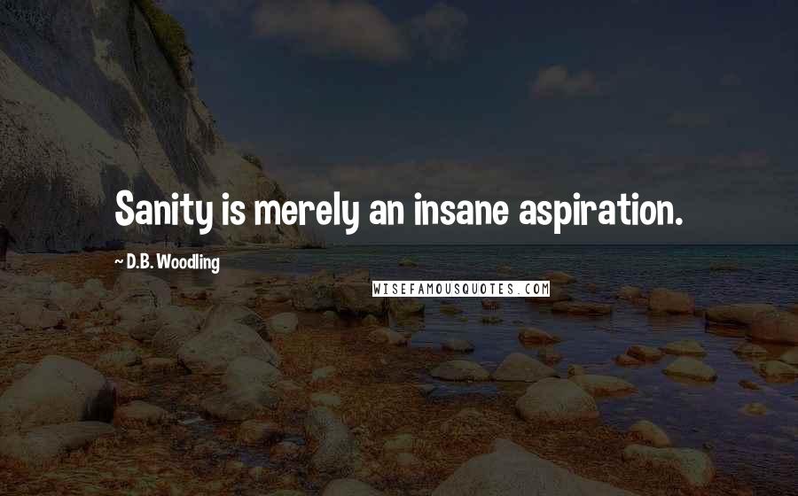 D.B. Woodling Quotes: Sanity is merely an insane aspiration.