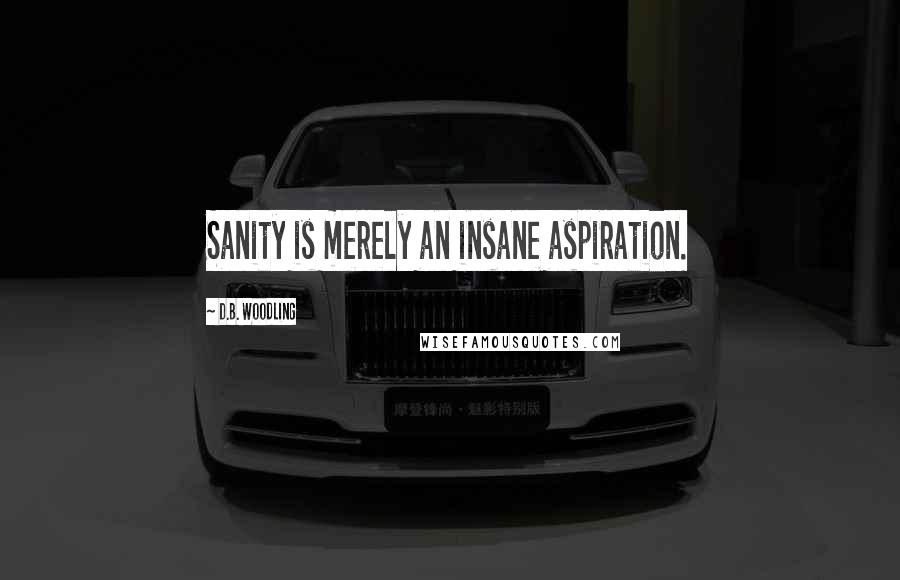 D.B. Woodling Quotes: Sanity is merely an insane aspiration.