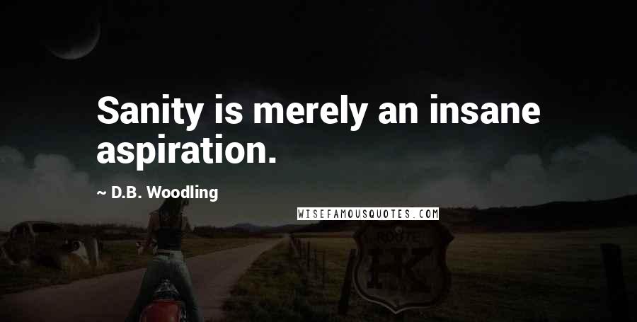 D.B. Woodling Quotes: Sanity is merely an insane aspiration.