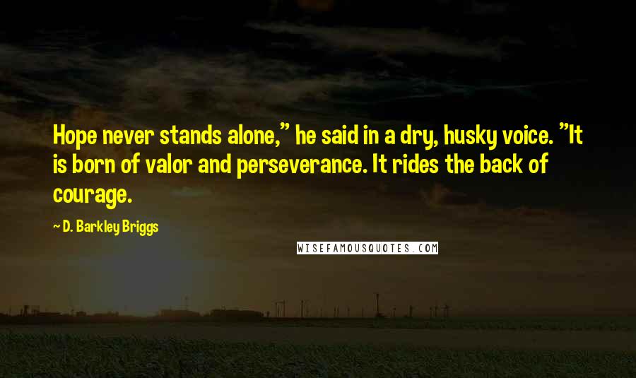 D. Barkley Briggs Quotes: Hope never stands alone," he said in a dry, husky voice. "It is born of valor and perseverance. It rides the back of courage.